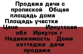Продажа дачи с пропиской › Общая площадь дома ­ 60 › Площадь участка ­ 500 › Цена ­ 650 000 - Иркутская обл., Иркутск г. Недвижимость » Дома, коттеджи, дачи продажа   
